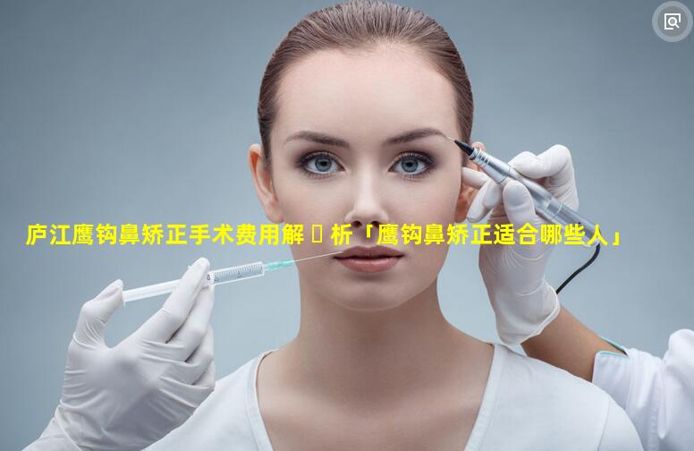 庐江鹰钩鼻矫正手术费用解 ☘ 析「鹰钩鼻矫正适合哪些人」